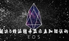 如何解决B特派转币显示未知错误的问题？