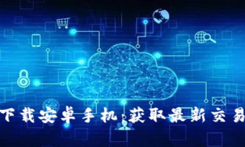 bitp官方最新版下载安卓手机：获取最新交易工具的完整指南