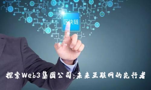 探索Web3集团公司：未来互联网的先行者