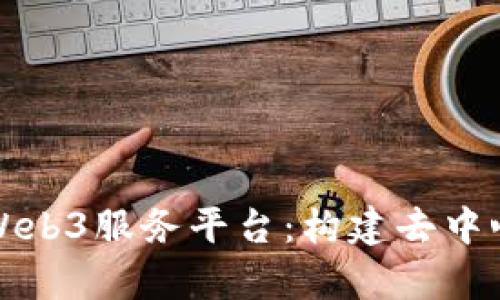 全面解析阿里云Web3服务平台：构建去中心化应用的新可能