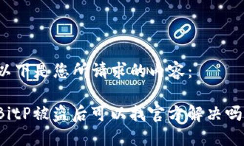 以下是您所请求的内容：

BitP被盗后可以找官方解决吗？
