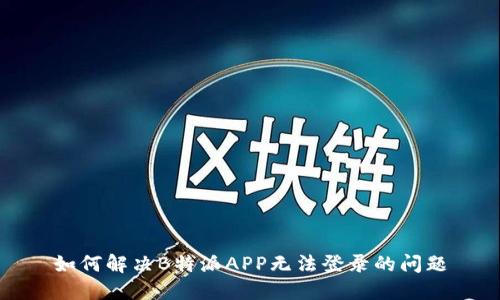 如何解决B特派APP无法登录的问题