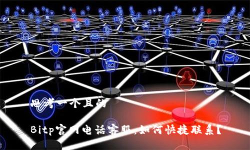 思考一个且的

Bitp官网电话客服：如何快捷联系？