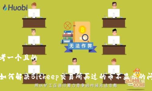 思考一个且的

  如何解决Bitkeep交易所买过的币不显示的问题