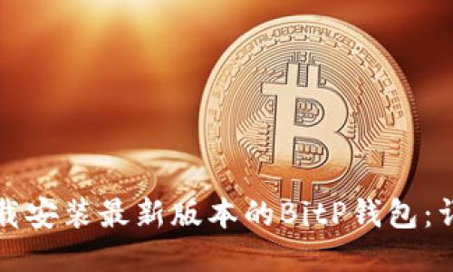 如何下载安装最新版本的BitP钱包：详细指南
