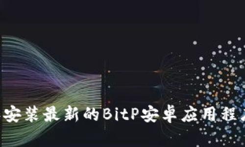 如何下载和安装最新的BitP安卓应用程序：完整指南