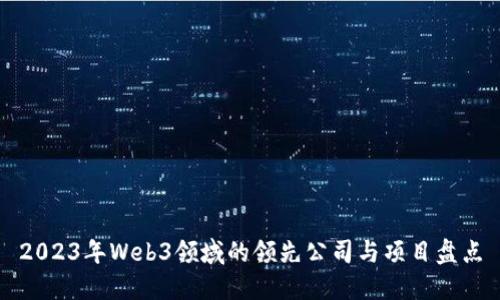 2023年Web3领域的领先公司与项目盘点