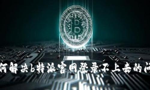 如何解决b特派官网登录不上去的问题