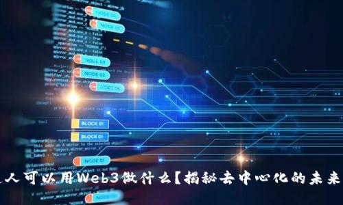 普通人可以用Web3做什么？揭秘去中心化的未来应用