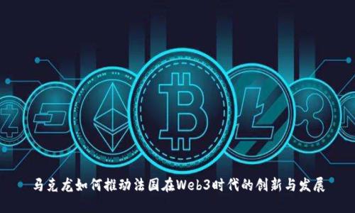 马克龙如何推动法国在Web3时代的创新与发展