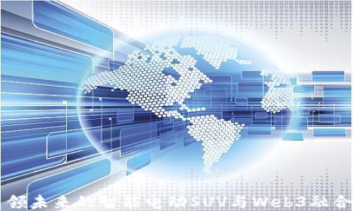 
智己LS7：引领未来的智能电动SUV与Web3融合的探索之路