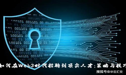 如何在Web3时代招聘到顶尖人才：策略与技巧