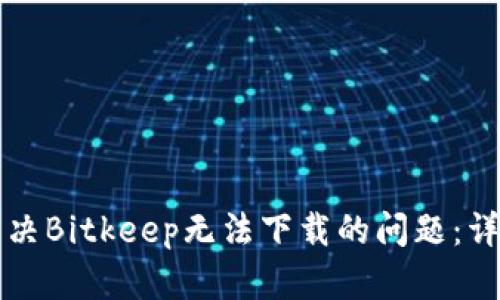 如何解决Bitkeep无法下载的问题：详细指南