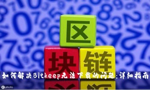 如何解决Bitkeep无法下载的问题：详细指南