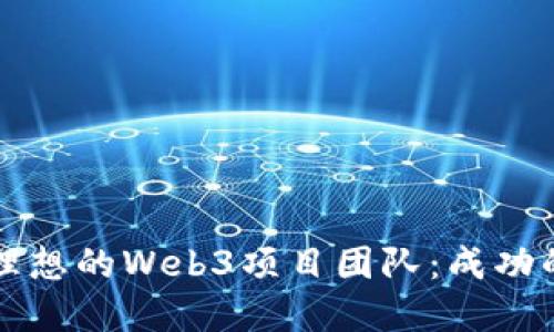 如何选择理想的Web3项目团队：成功的关键要素