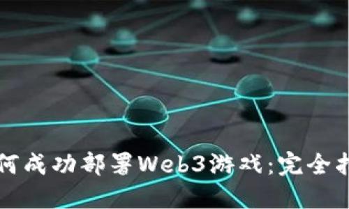 如何成功部署Web3游戏：完全指南