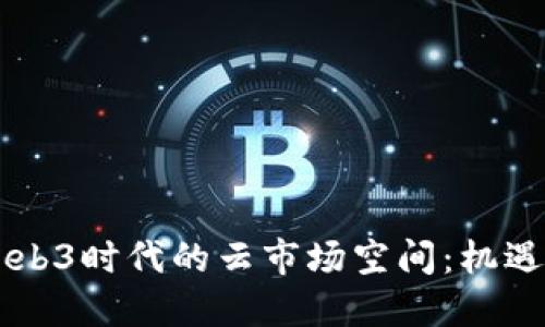 了解Web3时代的云市场空间：机遇与挑战