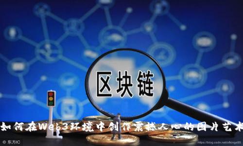 如何在Web3环境中创作震撼人心的图片艺术