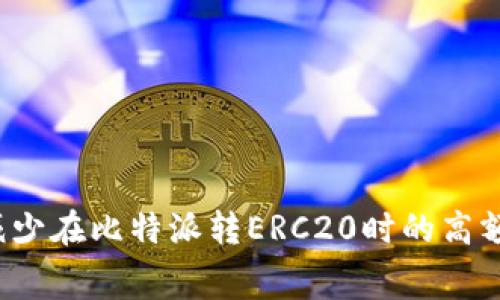 如何减少在比特派转ERC20时的高额费用？