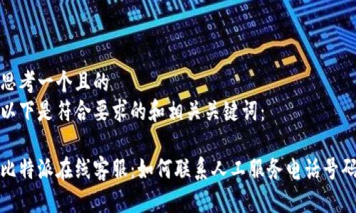 思考一个且的  
以下是符合要求的和相关关键词：

比特派在线客服：如何联系人工服务电话号码