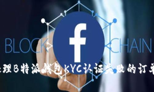 如何处理B特派钱包KYC认证失败的订单问题？