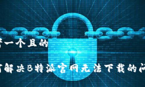 思考一个且的

如何解决B特派官网无法下载的问题？