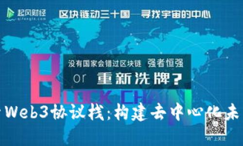 深入探索Web3协议栈：构建去中心化未来的基础