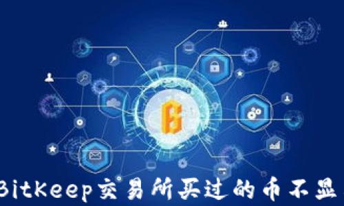 
如何解决BitKeep交易所买过的币不显示的问题？