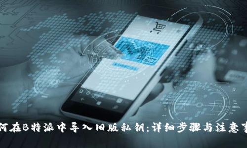 如何在B特派中导入旧版私钥：详细步骤与注意事项