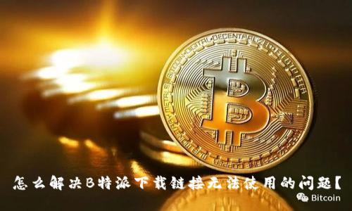 怎么解决B特派下载链接无法使用的问题？