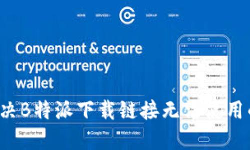 怎么解决B特派下载链接无法使用的问题？