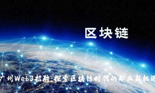 广州Web3招聘：探索区块链时代的职业新机遇