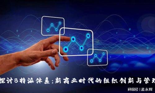 深入探讨B特派体系：新商业时代的组织创新与管理模式