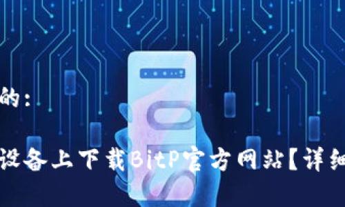 思考一个且的:

如何在安卓设备上下载BitP官方网站？详细指南与技巧